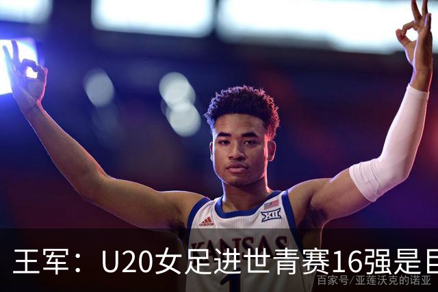 王军：U20女足进世青赛16强是巨大进步，若备战周期更长会更好