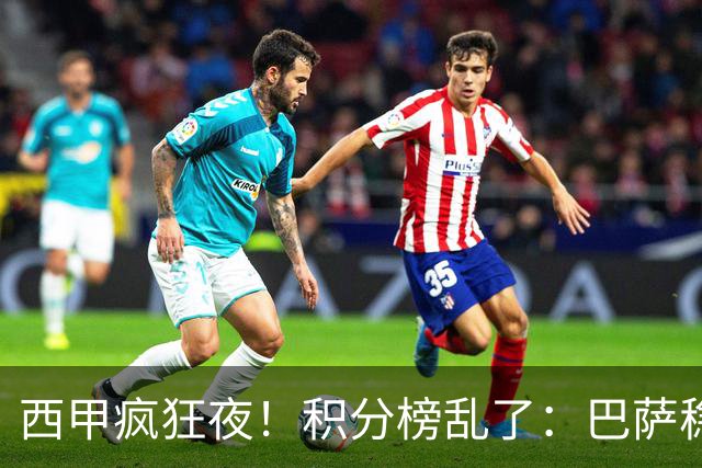西甲疯狂夜！积分榜乱了：巴萨稳坐榜首，马竞升第三，4队仅差3分